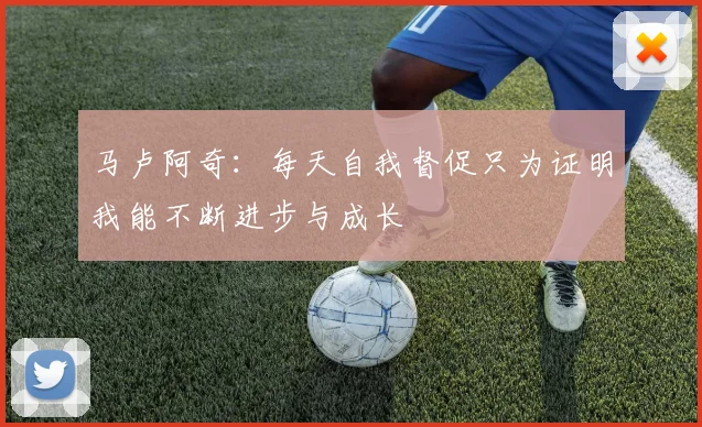 马卢阿奇：每天自我督促只为证明我能不断进步与成长
