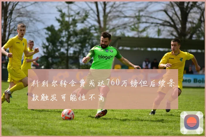 科利尔转会费或达760万镑但后续条款触发可能性不高