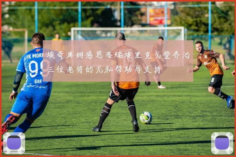 埃奇库姆感恩洛瑞埃里克戈登乔治三位老将的无私帮助与支持