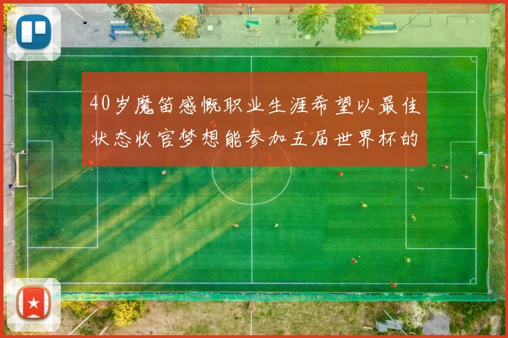 40岁魔笛感慨职业生涯希望以最佳状态收官梦想能参加五届世界杯的壮举