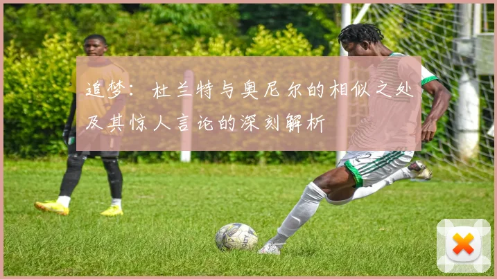 追梦：杜兰特与奥尼尔的相似之处及其惊人言论的深刻解析
