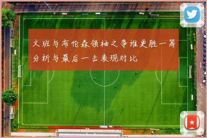 文班与布伦森领袖之争谁更胜一筹分析与最后一击表现对比