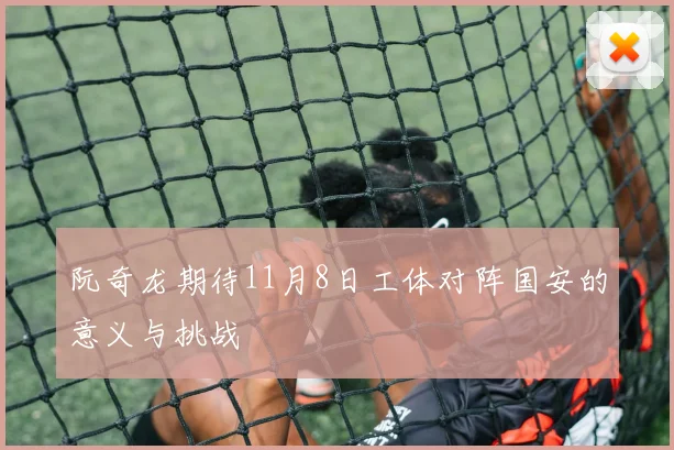 阮奇龙期待11月8日工体对阵国安的意义与挑战