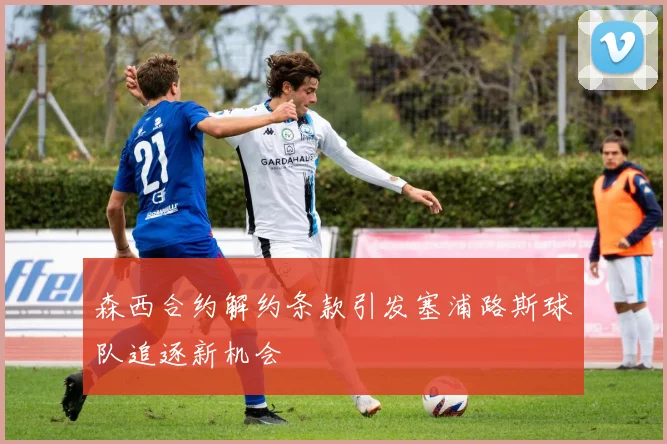 森西合约解约条款引发塞浦路斯球队追逐新机会