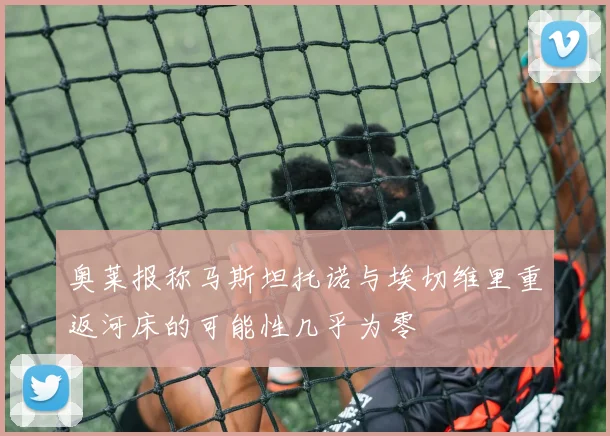 奥莱报称马斯坦托诺与埃切维里重返河床的可能性几乎为零