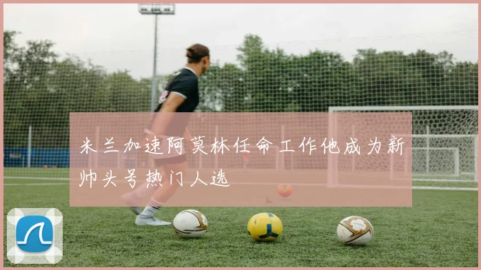 米兰加速阿莫林任命工作他成为新帅头号热门人选
