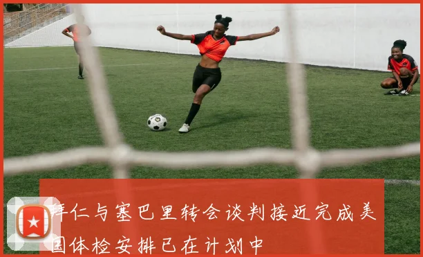 拜仁与塞巴里转会谈判接近完成美国体检安排已在计划中