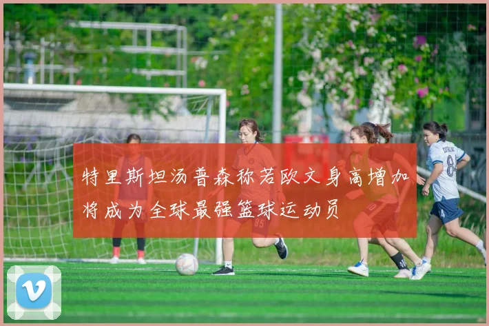 特里斯坦汤普森称若欧文身高增加将成为全球最强篮球运动员
