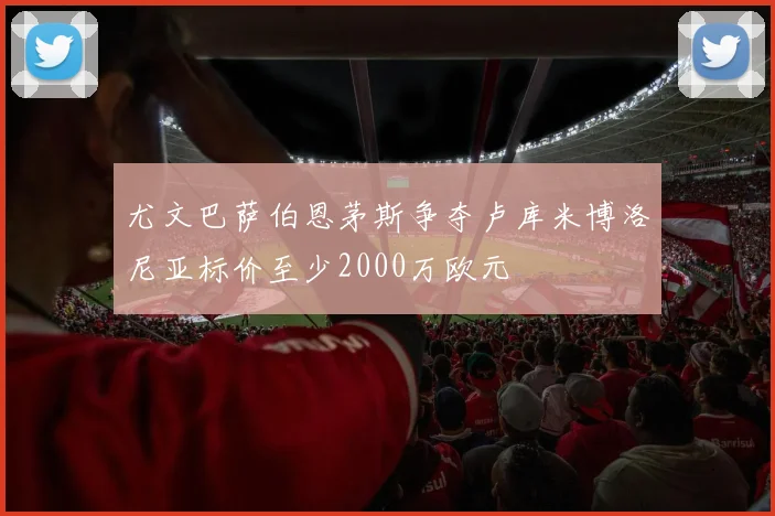 尤文巴萨伯恩茅斯争夺卢库米博洛尼亚标价至少2000万欧元