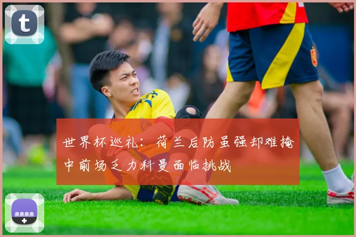 世界杯巡礼：荷兰后防虽强却难掩中前场乏力科曼面临挑战