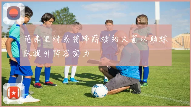 范弗里特或将降薪续约火箭以助球队提升阵容实力