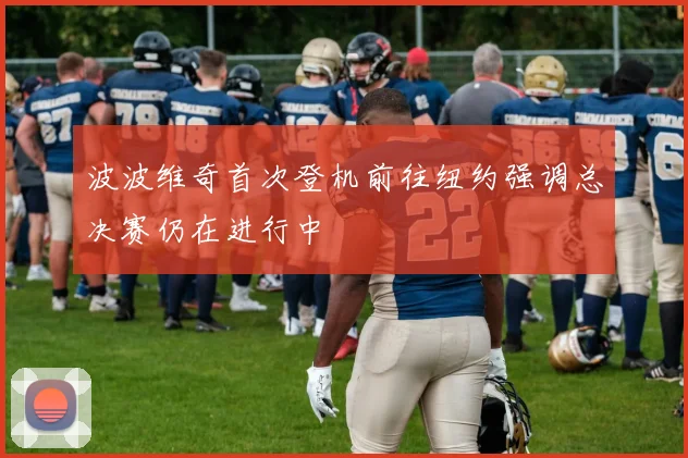波波维奇首次登机前往纽约强调总决赛仍在进行中