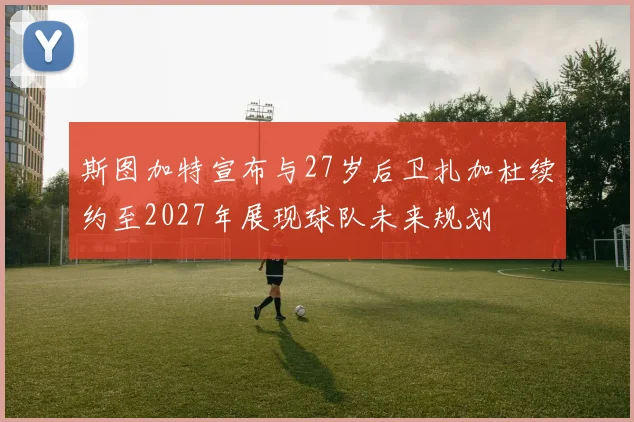 斯图加特宣布与27岁后卫扎加杜续约至2027年展现球队未来规划