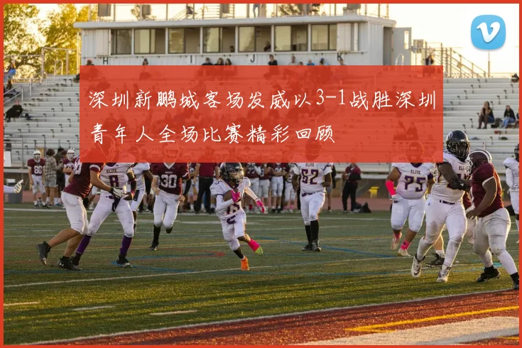 深圳新鹏城客场发威以3-1战胜深圳青年人全场比赛精彩回顾