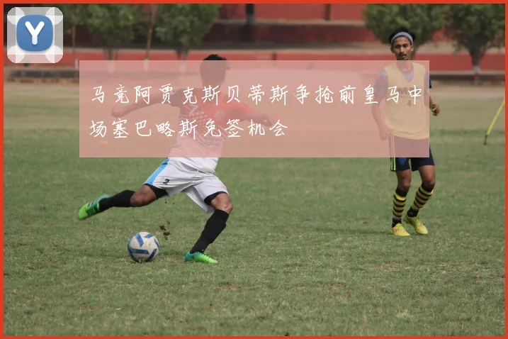 马竞阿贾克斯贝蒂斯争抢前皇马中场塞巴略斯免签机会