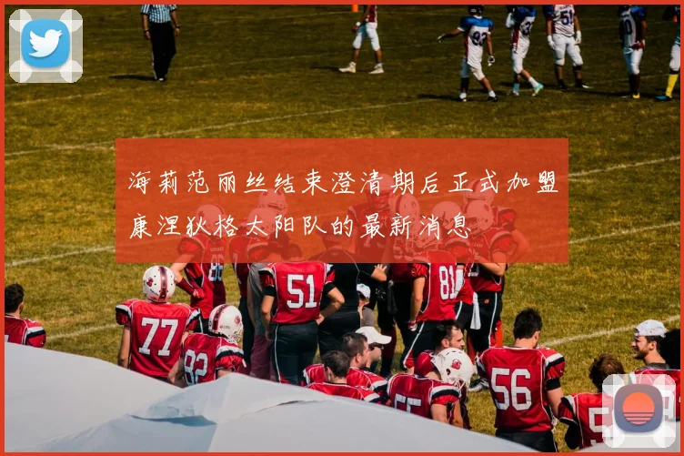 海莉范丽丝结束澄清期后正式加盟康涅狄格太阳队的最新消息