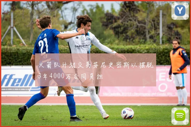 火箭队计划交易芬尼史密斯以摆脱3年4000万合同负担