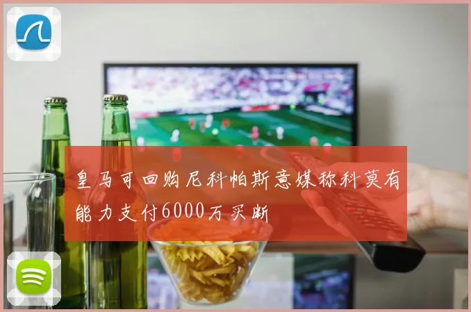 皇马可回购尼科帕斯意媒称科莫有能力支付6000万买断