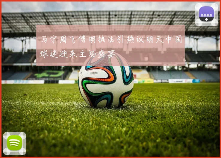 马宁周飞傅明执法引热议明天中国球迷迎来主场盛宴