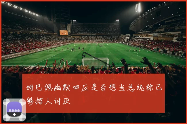 姆巴佩幽默回应是否想当总统称已够招人讨厌