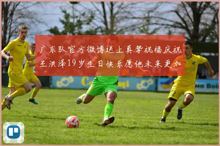 广东队官方微博送上真挚祝福庆祝王洪泽19岁生日快乐愿他未来更加辉煌
